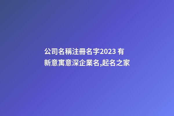公司名稱注冊名字2023 有新意寓意深企業名,起名之家-第1張-公司起名-玄機派
